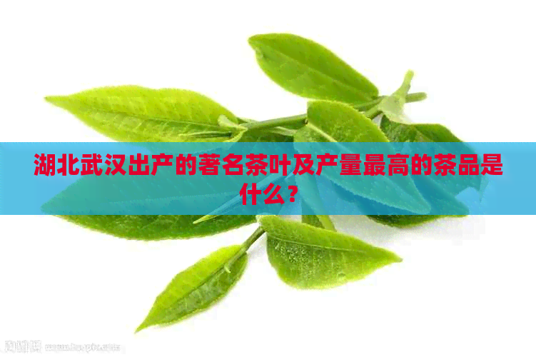 湖北武汉出产的著名茶叶及产量更高的茶品是什么？