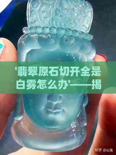 '翡翠原石切开全是白雾怎么办'——揭示神秘切割现象背后的解决之道