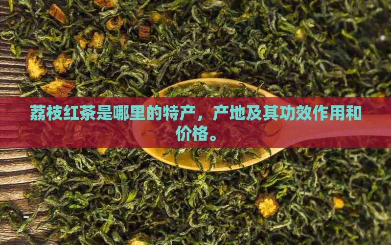 荔枝红茶是哪里的特产，产地及其功效作用和价格。