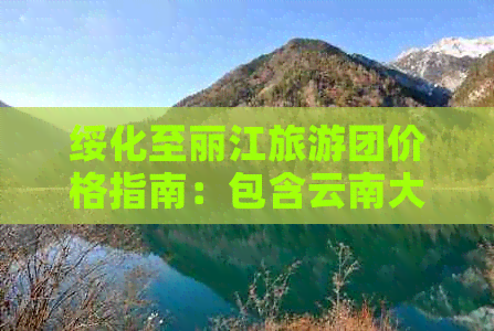 绥化至丽江旅游团价格指南：包含云南大理多日游攻略与费用详解