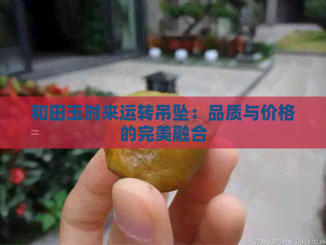 和田玉时来运转吊坠：品质与价格的完美融合