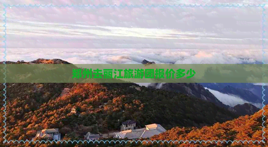 郑州去丽江旅游团报价多少