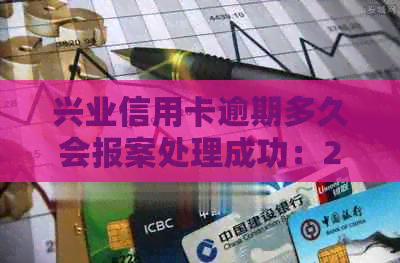 兴业信用卡逾期多久会报案处理成功：2021年新法规与停卡时间