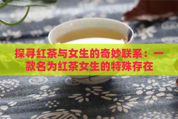 探寻红茶与女生的奇妙联系：一款名为红茶女生的特殊存在