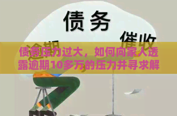 债务压力过大，如何向家人透露逾期10多万的压力并寻求解决办法？