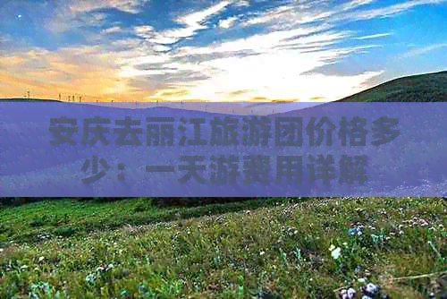 安庆去丽江旅游团价格多少：一天游费用详解