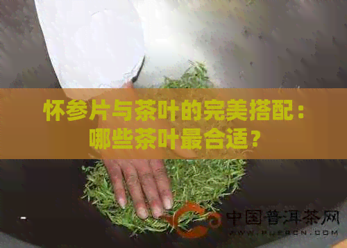 怀参片与茶叶的完美搭配：哪些茶叶最合适？