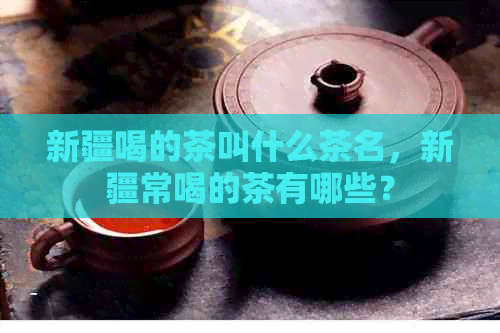 新疆喝的茶叫什么茶名，新疆常喝的茶有哪些？