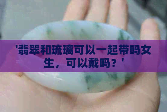 '翡翠和琉璃可以一起带吗女生，可以戴吗？'