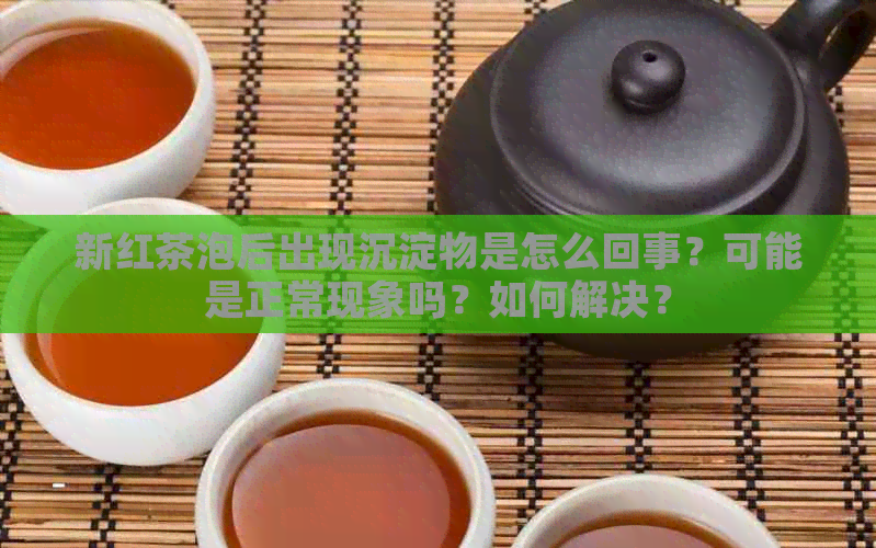 新红茶泡后出现沉淀物是怎么回事？可能是正常现象吗？如何解决？