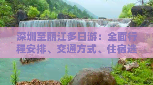 深圳至丽江多日游：全面行程安排、交通方式、住宿选择及景点推荐一览无余