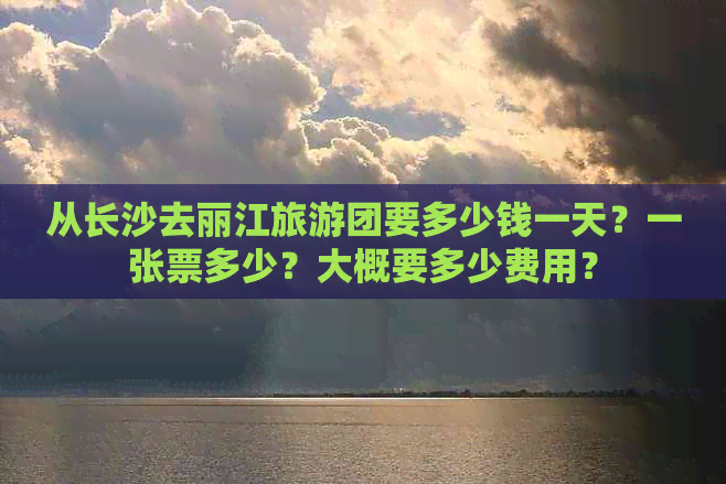 从长沙去丽江旅游团要多少钱一天？一张票多少？大概要多少费用？