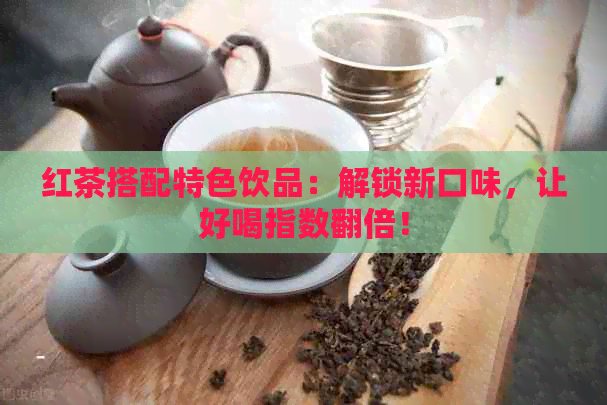 红茶搭配特色饮品：解锁新口味，让好喝指数翻倍！