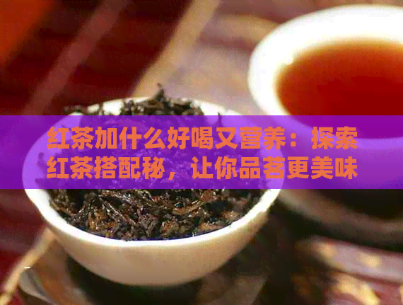 红茶加什么好喝又营养：探索红茶搭配秘，让你品茗更美味！