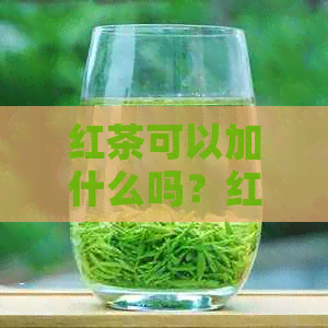 红茶可以加什么吗？红茶怎么搭配更美味？红茶泡法大揭秘！