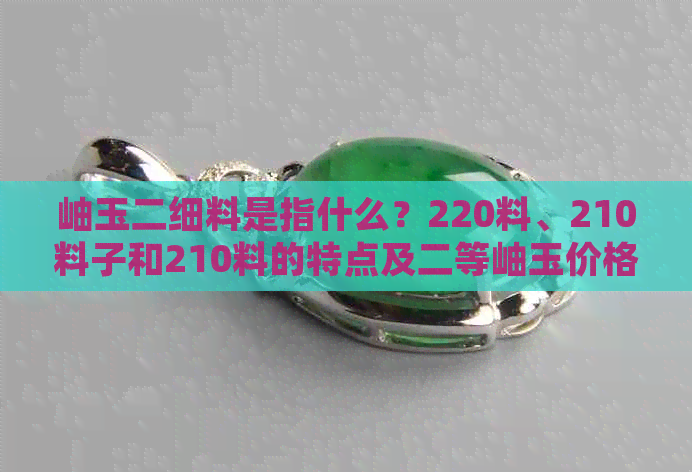 岫玉二细料是指什么？220料、210料子和210料的特点及二等岫玉价格。