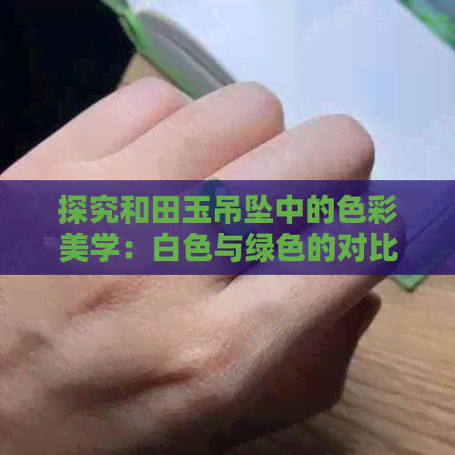 探究和田玉吊坠中的色彩美学：白色与绿色的对比分析