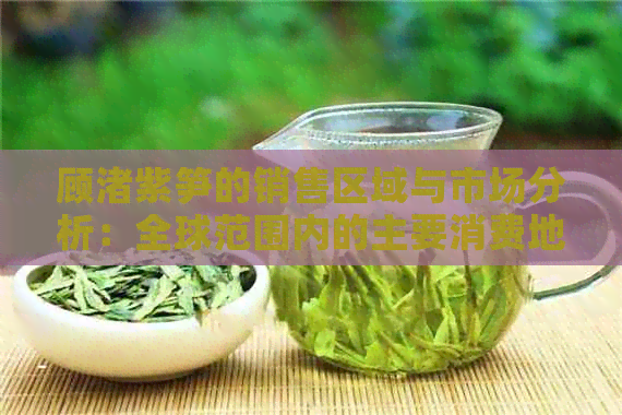 顾渚紫笋的销售区域与市场分析：全球范围内的主要消费地和销售策略