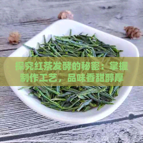 探究红茶发酵的秘密：掌握制作工艺，品味香甜醇厚