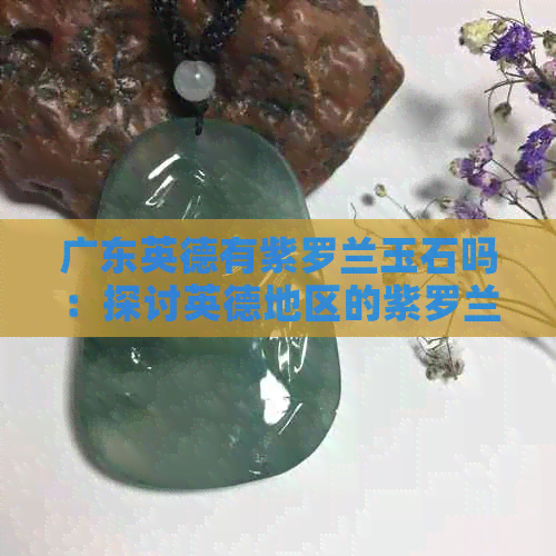 广东英德有紫罗兰玉石吗：探讨英德地区的紫罗兰玉石资源及其价值。