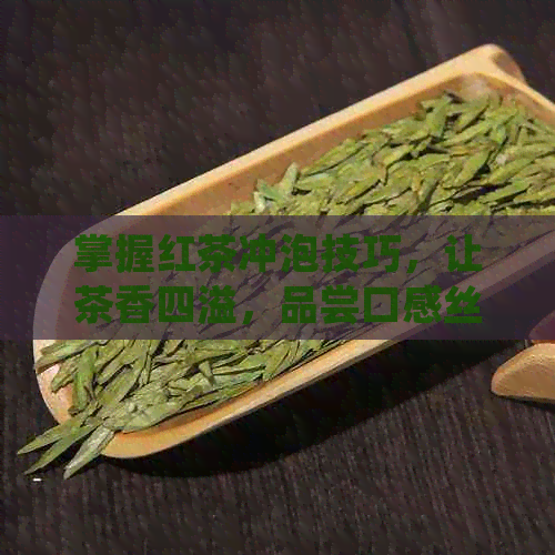 掌握红茶冲泡技巧，让茶香四溢，品尝口感丝的好喝红茶