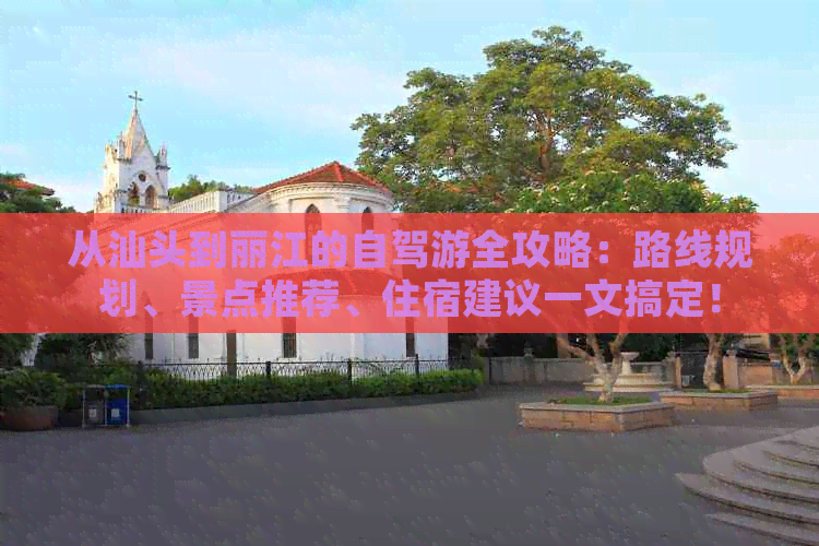 从汕头到丽江的自驾游全攻略：路线规划、景点推荐、住宿建议一文搞定！