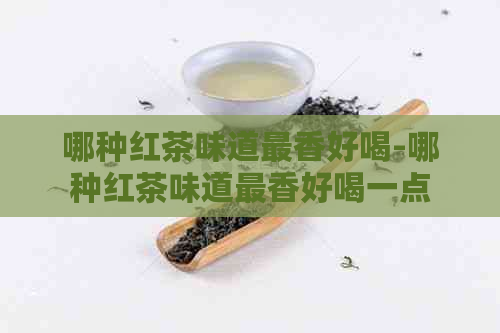 哪种红茶味道最香好喝-哪种红茶味道最香好喝一点