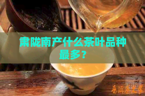 肃陇南产什么茶叶品种最多？