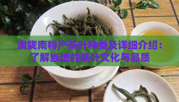 肃陇南特产茶叶种类及详细介绍：了解当地的茶叶文化与品质