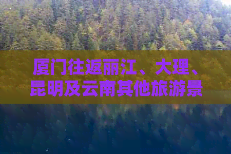 厦门往返丽江、大理、昆明及云南其他旅游景点的团队价格与行程详情