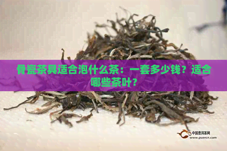 骨瓷茶具适合泡什么茶：一套多少钱？适合哪些茶叶？