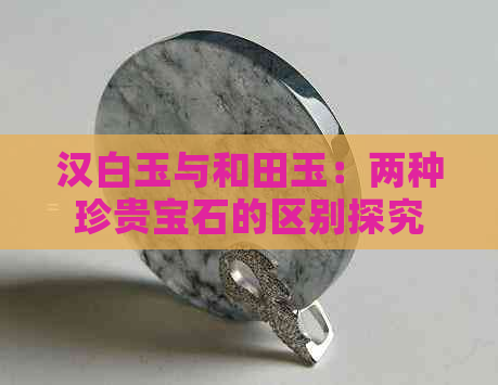 汉白玉与和田玉：两种珍贵宝石的区别探究