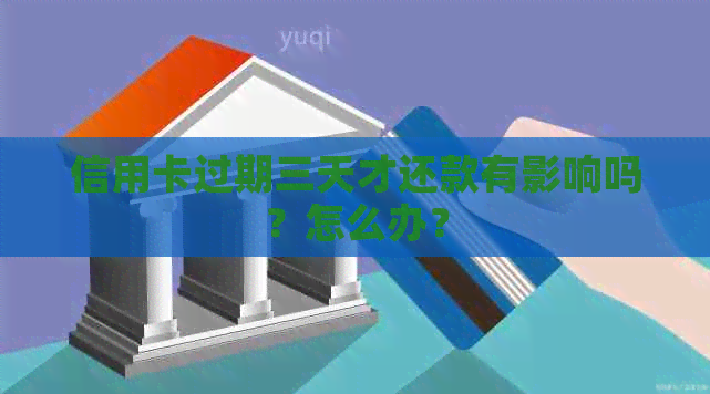 信用卡过期三天才还款有影响吗？怎么办？