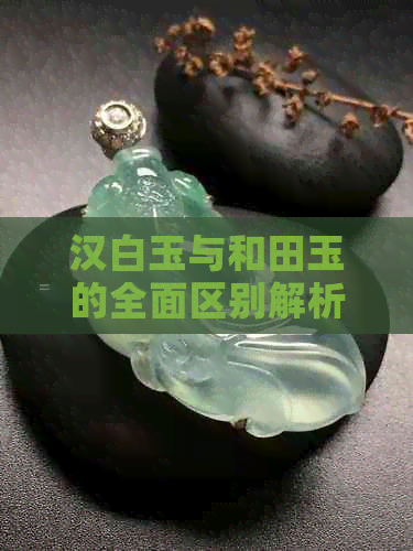 汉白玉与和田玉的全面区别解析：了解这两种珍贵石材的关键要素