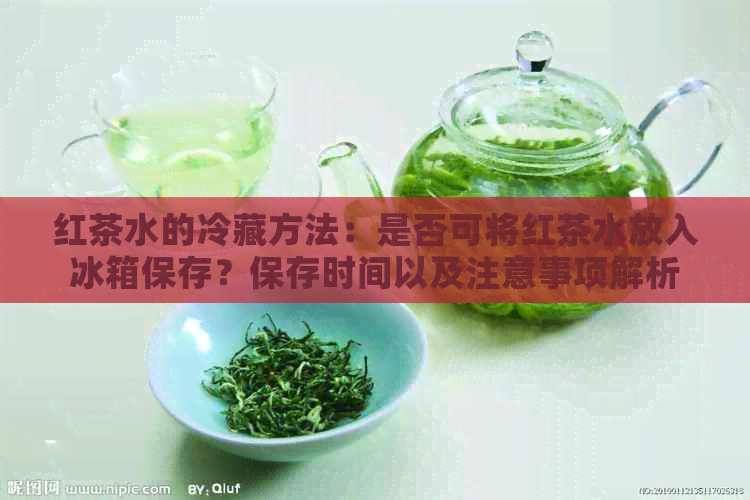 红茶水的冷藏方法：是否可将红茶水放入冰箱保存？保存时间以及注意事项解析