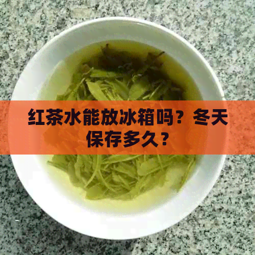 红茶水能放冰箱吗？冬天保存多久？