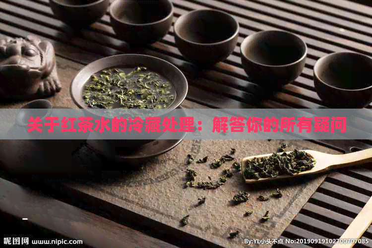 关于红茶水的冷藏处理：解答你的所有疑问