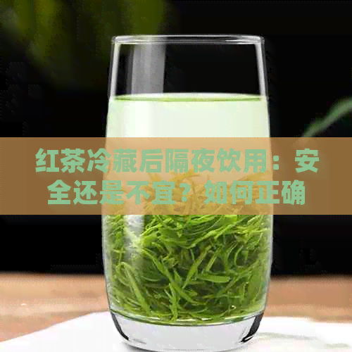 红茶冷藏后隔夜饮用：安全还是不宜？如何正确保存红茶以保持口感和新度？