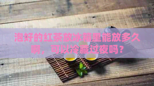 泡好的红茶放冰箱里能放多久啊，可以冷藏过夜吗？