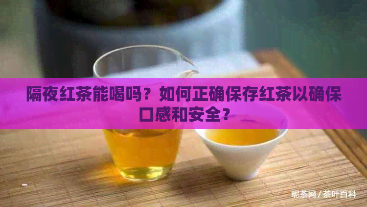 隔夜红茶能喝吗？如何正确保存红茶以确保口感和安全？