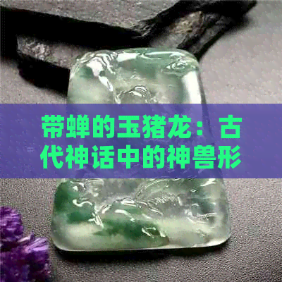 带蝉的玉猪龙：古代神话中的神兽形象及其文化意义