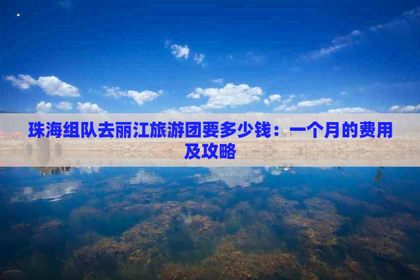 珠海组队去丽江旅游团要多少钱：一个月的费用及攻略