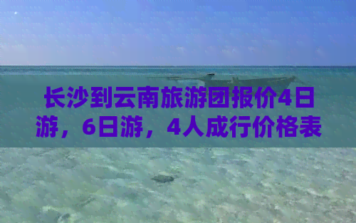 长沙到云南旅游团报价4日游，6日游，4人成行价格表