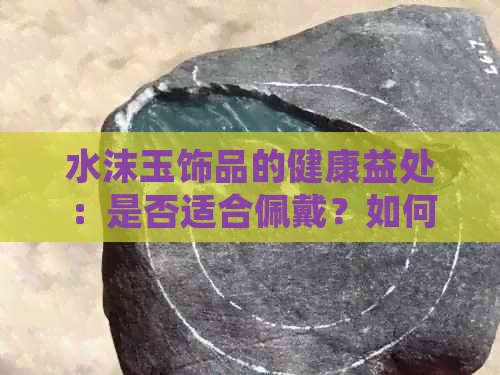 水沫玉饰品的健康益处：是否适合佩戴？如何正确保养？