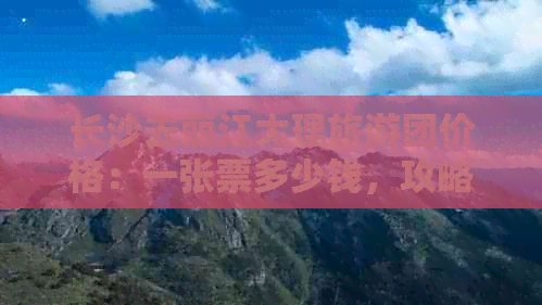 长沙去丽江大理旅游团价格：一张票多少钱，攻略怎么玩？