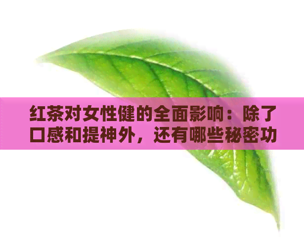 红茶对女性健的全面影响：除了口感和提神外，还有哪些秘密功效？