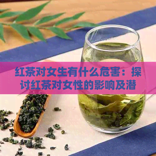 红茶对女生有什么危害：探讨红茶对女性的影响及潜在风险