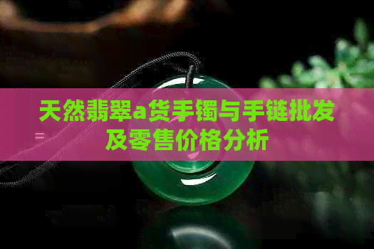 天然翡翠a货手镯与手链批发及零售价格分析