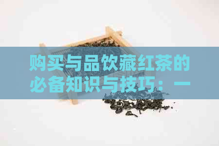 购买与品饮藏红茶的必备知识与技巧：一份详尽指南