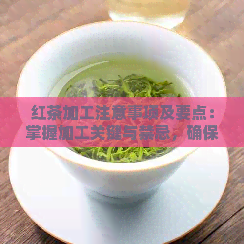 红茶加工注意事项及要点：掌握加工关键与禁忌，确保品质与安全